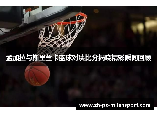 孟加拉与斯里兰卡篮球对决比分揭晓精彩瞬间回顾